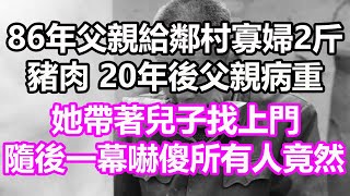 86年父親給鄰村寡婦2斤豬肉，20年後父親病重，她帶著兒子找上門，誰料開門一幕我徹底傻眼了，竟然...#淺談人生#民間故事#孝顺#儿女#讀書#養生#深夜淺讀#情感故事#房产#晚年哲理#中老年心語#養老