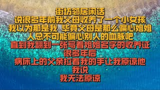 街坊邻居闲话说很多年前我父母收养了一个小女孩,我以为那是我,毕竟父母是那么偏心姐姐人总不可能偏心别人的血脉吧,直到我翻到一张写着姐姐名字的收养,证很多年后病床上的父亲拉着我的手让我原谅他,我说无法原谅