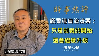 【時事熱評】企業家袁弓夷談香港自治法案：香港自治法案只是制裁的開始，還會繼續升級