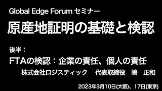 Global Edge Forumセミナー：原産地証明の基礎と検認　後半 「FTAの検認：企業の責任、個人の責任」　株式会社ロジスティック　嶋　正和　(2023年3月10日、17日)