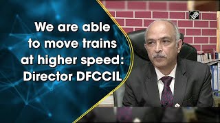 We are able to move trains at higher speed: Director DFCCIL