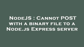 NodeJS : Cannot POST with a binary file to a Node.js Express server