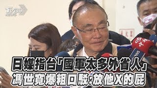 【發燒話題】日媒指台「國軍太多外省人」 馮世寬爆粗口駁：放他O的O