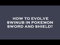 How to evolve swinub in pokemon sword and shield?