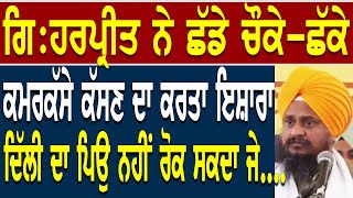 ਗਿ:ਹਰਪ੍ਰੀਤ ਦਾ ਬਾਦਲ ਤੇ ਸਭ ਤੋਂ ਵੱਡਾ ਹਮਲਾ ! ਬਾਦਲ, ਝੁੱਕ ਜਾਏਂਗਾ ਤਾਂ ਤਰ ਜਾਏਂਗਾ ਨਹੀਂ ਤਾਂ ਬਰਬਾਦੀ ਪੱਕੀ !