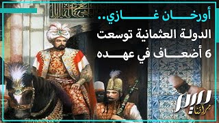 أورخان غازي.. الدولة العثمانية توسعت 6 أضعاف في عهده