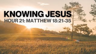 Knowing Jesus - Hour 21: Matthew 18:21-35