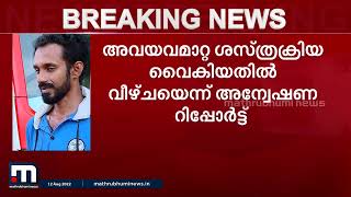 അവയവമാറ്റ ശസ്ത്രക്രിയ വൈകി രോ​ഗി മരിച്ച സംഭവത്തിൽ ഗുരുതര വീഴ്ചയെന്ന് അന്വേഷണ റിപ്പോർട്ട്