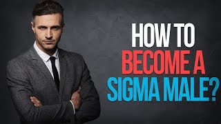 How To Be A Sigma Male (11 Rules of The Sigma Mindset)