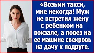 Возьми такси, мне некогда. Муж не встретил жену на вокзале, а повез маму на на дачу к подруге.