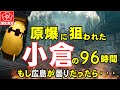 【福岡県の戦争歴史・原爆に狙われた小倉の96時間】もし原子爆弾が、小倉に投下されていたら、被爆範囲は？昭和20年8月6日の広島原爆投下から8月9日小倉、長崎への原爆投下までの96時間の真実を深堀。