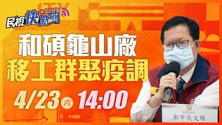 0423桃園+527和碩龜山廠移工群聚 鄭文燦市長說明疫調篩檢情形｜民視快新聞｜