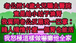 老公把14歲女兒騙去醫院，竟是給小姑子換腎，我質問老公反扇我一巴掌：賤人矯情什麼一個腎也能活，我怒極這樣做嚇癱他全家 真情故事會  老年故事  情感需求  愛情  家庭