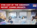 Exclusive Interview with the Star Cast of ‘The Sabarmati Report’ | WATCH