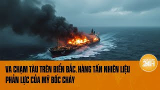 Cận cảnh va chạm tàu trên Biển Bắc, hàng tấn nhiên liệu phản lực của Mỹ bốc cháy | Toàn cảnh 24h