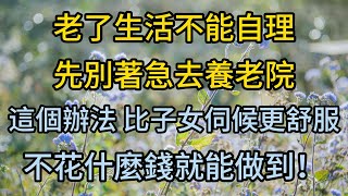 老了生活不能自理怎麼辦？先別著急去養老院！試試這個辦法，比子女伺候更舒服，不花什麼錢就能做到！