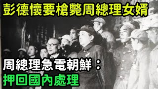 1951年，彭德懷要槍斃周總理女婿，周總理急電朝鮮：押回國內處理【銳歷史】#歷史#歷史故事#歷史人物#近代史#奇聞#臺灣