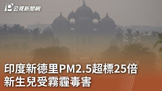 印度新德里PM2.5超標25倍 新生兒受霧霾毒害｜20231110 公視中晝新聞