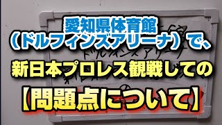 愛知県体育館ドルフィンズアリーナで、新日本プロレス観戦しての【問題点について】〜※観戦ルールとやらはなんなのか？現場での実際上のゆるさ～※新日関係者は観てください！2日目観戦は、\