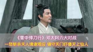 《悍刀行》邓太阿6大对战，怒斩谢观应，镇守天门吓傻天上仙人