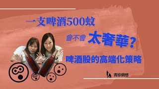 500蚊一支啤酒太瘋狂｜啤酒高端化策略如何練成? ｜五大啤酒股業績表現｜【青珍網想】 胡孟青 魏美珍