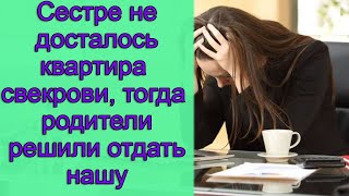 Сестре не досталась квартира свекрови, тогда родители решили отдать нашу. Истории из жизни