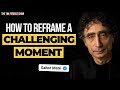 Dr. Gabor Maté on How to Reframe a Challenging Moment and Feel Empowered