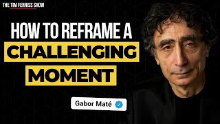 Dr. Gabor Maté on How to Reframe a Challenging Moment and Feel Empowered | The Tim Ferriss Show