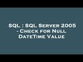 SQL : SQL Server 2005 - Check for Null DateTime Value