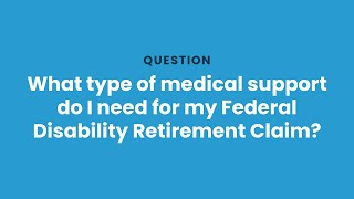 What type of medical support do I need for my Federal Disability Retirement claim?