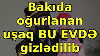 Bakıda oğurlanan uşaq BU EVDƏ gizlədilib