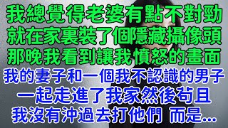 我凈身出戶！我覺得老婆有點不對勁，就在家裏裝了個隱藏攝像頭，那晚我看到讓我憤怒的畫面，我的妻子和一個我不認識的男子一起走進了我家然後茍且 我沒有沖過去打他們，而是...