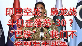 印巴空战，枭龙战斗机击落苏-30？“巴铁”：我们不希望发生战争