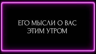 ЕГО МЫСЛИ О ВАС ЭТИМ УТРОМ ?