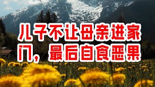 儿子不让母亲进家门，最后自食恶果  情感故事 2023