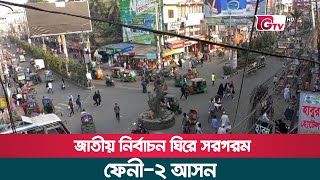 জাতীয় নির্বাচন ঘিরে সরগরম ফেনী-২ আসন | Feni-2 Election