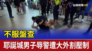 不服盤查 耶誕城男子辱警遭大外割壓制