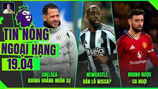 TIN NÓNG NGOẠI HẠNG 19/4: CHELSEA KHỦNG HOẢNG NHÂN SỰ, NEWCASTLE BÁN LỖ WISSA?, BRUNO ĐƯỢC CA NGỢI