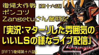 【FF11復帰16】ポンコツZangetuさん復帰大作戦 第十六話「実況：マターリした雰囲気のいいLSの様なライブ配信」