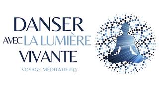 Danser avec la Lumière Vivante - VOYAGE MÉDITATIF #43