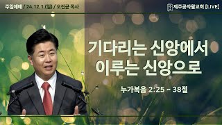 누가복음 2:25~38절 "기다리는 신앙에서 이루는 신앙으로"  제주곶자왈교회 주일예배 24.12.1.(일) /오진균 목사