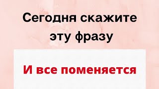 Сегодня скажите эту фразу и все поменяется.