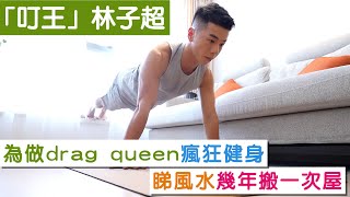 「叮王」林子超為做drag queen瘋狂健身 睇風水幾年搬一次屋