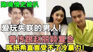 陈晓情史被扒！年轻时也是潇洒公子哥，多位女演员地下恋爱，爱玩失联，赵丽颖是白月光，陈妍希直言受不了冷暴力！