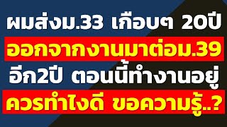 ผมส่งม.33 มาเกือบๆ 20ปี ออกจากงานมาต่อ ม.39 อีก2ปี ตอนนี้ทำงานอยู่ ควรทำไงดี.? | คำถามปกส.จากทางบ้าน