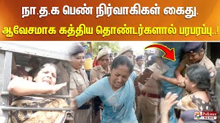 நா.த.க பெண் நிர்வாகிகளை வலுக்கட்டாயமாக கைது செய்த போலீசார்.. ஆவேசமாக கத்திய தொண்டர்களால் பரபரப்பு..!