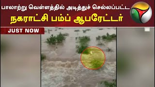 காஞ்சிபுரம்: பாலாற்று வெள்ளத்தில் அடித்துச்செல்லப்பட்ட நகராட்சி பம்ப் ஆபரேட்டர்