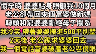 懷孕時，婆婆貼身照顧我10個月，老公卻帶回來個富婆新媽，轉頭和窮婆婆斷絕母子關系。我冷笑帶著婆婆搬進500平別墅，2天後老公跪求婆婆回去，我一個電話富婆破產老公傻眼