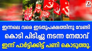 ഇന്നലെ വരെ ഇടതുപക്ഷത്തിനു വേണ്ടി കൊടി പിടിച്ചു നടന്ന നേതാവ് ഇന്ന് പാർട്ടിക്കിട്ട് പണി കൊടുത്തു | CPI