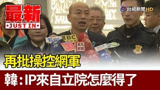 再批操控網軍  韓國瑜：IP來自立院怎麼得了【最新快訊】